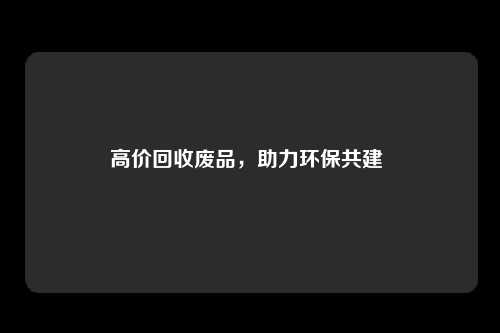 高价回收废品，助力环保共建 