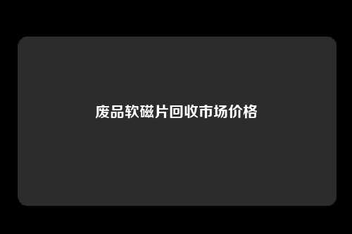 废品软磁片回收市场价格