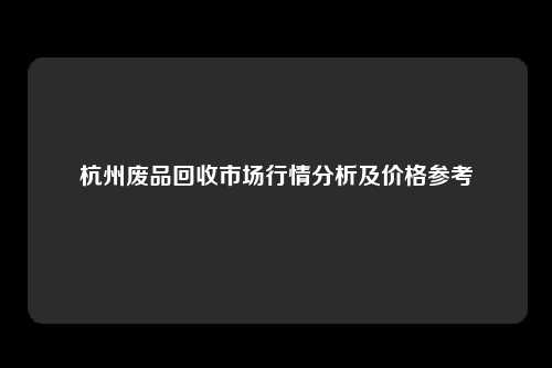 杭州废品回收市场行情分析及价格参考
