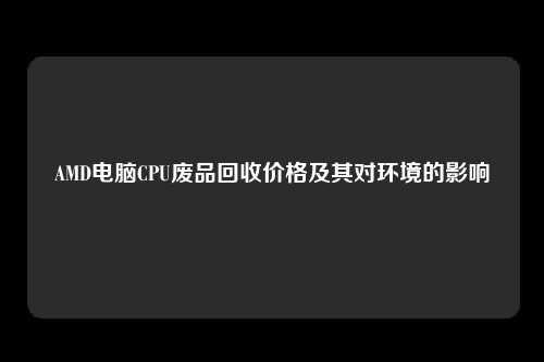 AMD电脑CPU废品回收价格及其对环境的影响