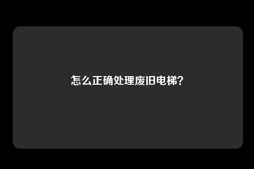 怎么正确处理废旧电梯？