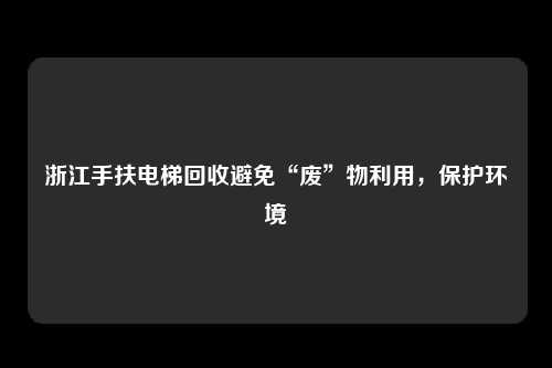 浙江手扶电梯回收避免“废”物利用，保护环境