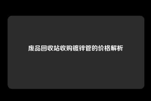 废品回收站收购镀锌管的价格解析
