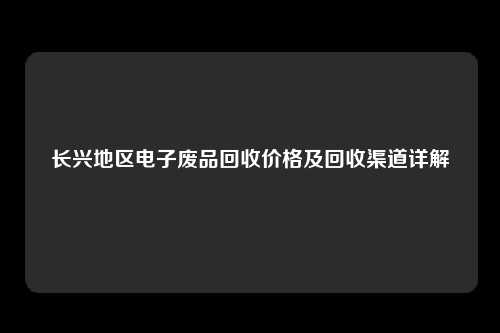 长兴地区电子废品回收价格及回收渠道详解