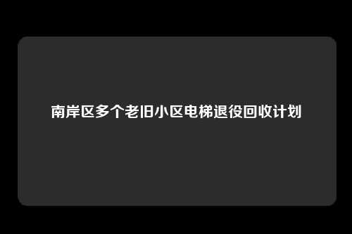 南岸区多个老旧小区电梯退役回收计划