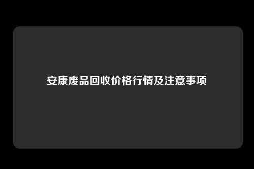 安康废品回收价格行情及注意事项
