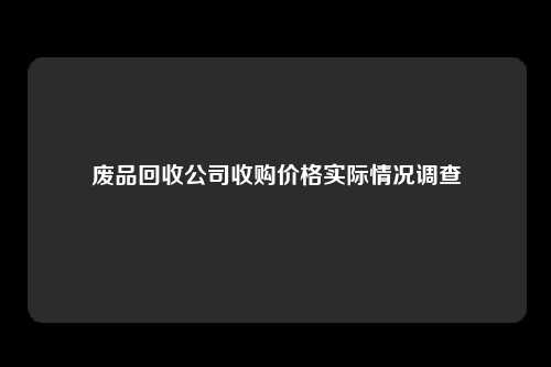 废品回收公司收购价格实际情况调查