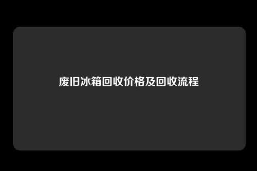 废旧冰箱回收价格及回收流程