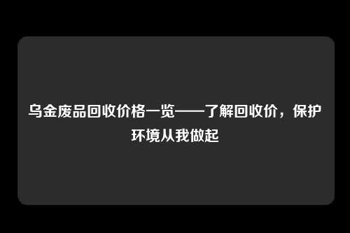 乌金废品回收价格一览——了解回收价，保护环境从我做起