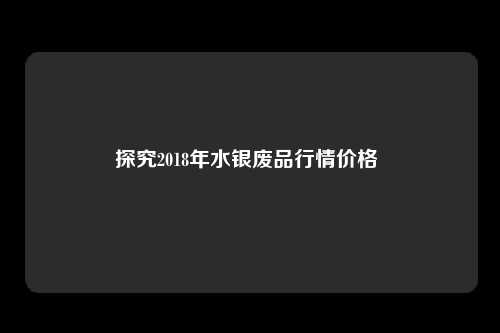 探究2018年水银废品行情价格 