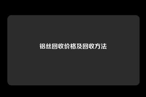 铝丝回收价格及回收方法