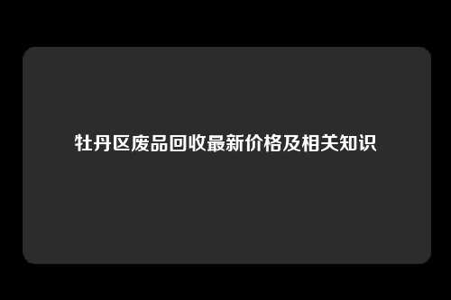 牡丹区废品回收最新价格及相关知识