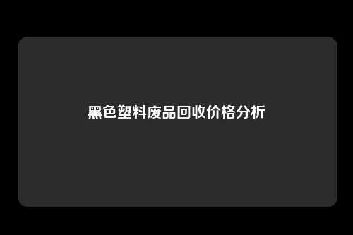 黑色塑料废品回收价格分析