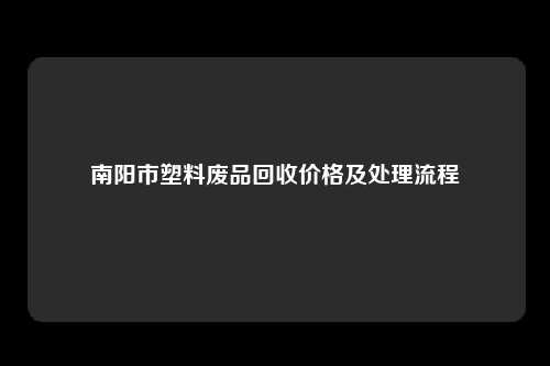 南阳市塑料废品回收价格及处理流程