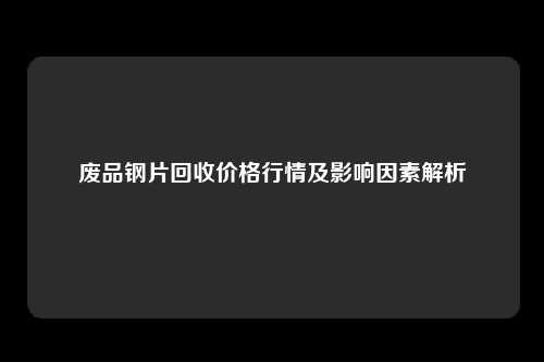 废品钢片回收价格行情及影响因素解析