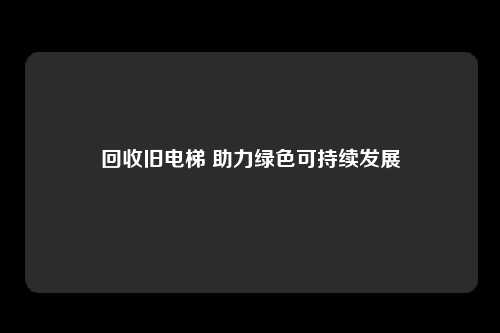 回收旧电梯 助力绿色可持续发展