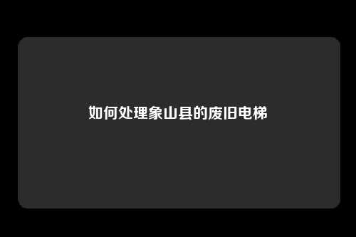 如何处理象山县的废旧电梯