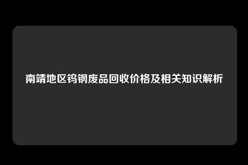 南靖地区钨钢废品回收价格及相关知识解析