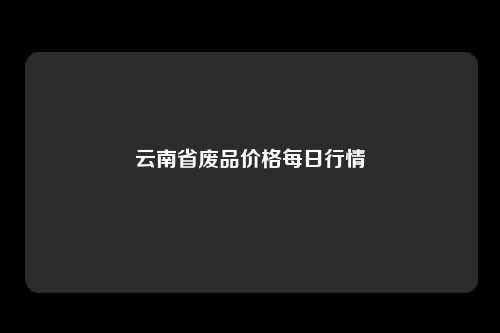 云南省废品价格每日行情