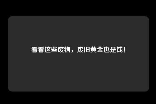 看看这些废物，废旧黄金也是钱！