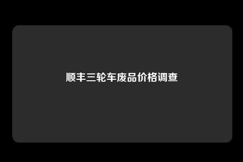 顺丰三轮车废品价格调查