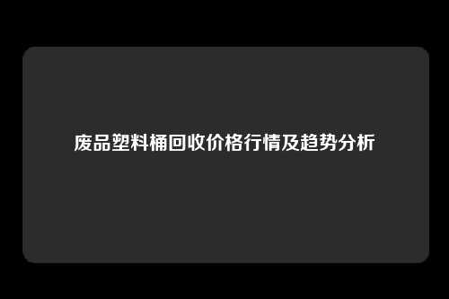 废品塑料桶回收价格行情及趋势分析