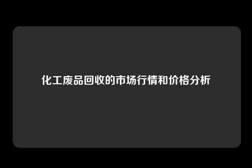 化工废品回收的市场行情和价格分析