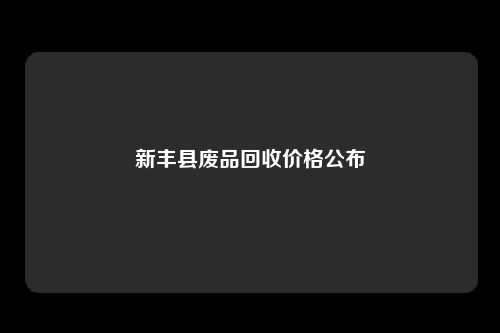 新丰县废品回收价格公布
