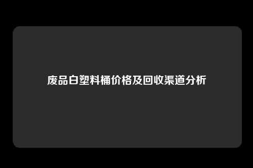 废品白塑料桶价格及回收渠道分析