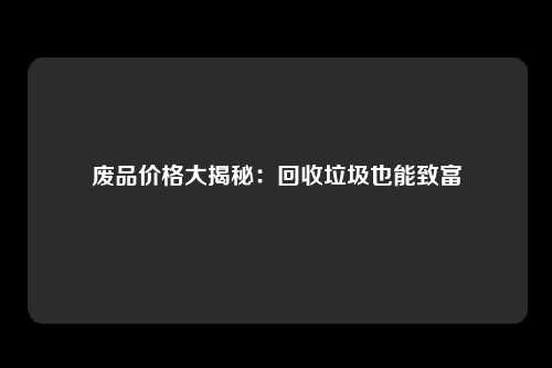 废品价格大揭秘：回收垃圾也能致富