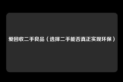 爱回收二手良品(选择二手能否真正实现环保)