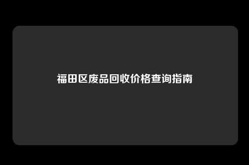 福田区废品回收价格查询指南