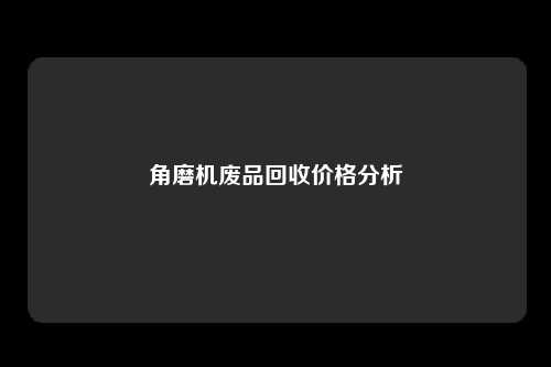 角磨机废品回收价格分析