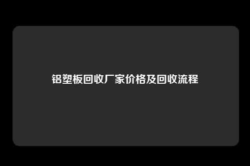 铝塑板回收厂家价格及回收流程