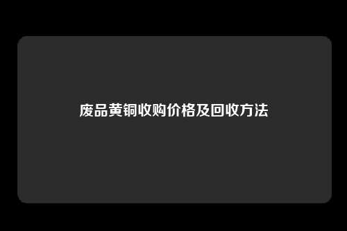 废品黄铜收购价格及回收方法
