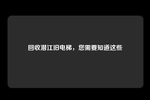 回收潜江旧电梯，您需要知道这些