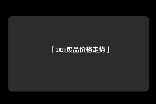 「2021废品价格走势」