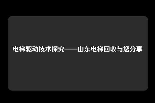 电梯驱动技术探究——山东电梯回收与您分享