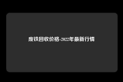 废铁回收价格-2022年最新行情