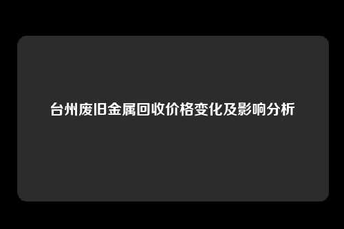 台州废旧金属回收价格变化及影响分析