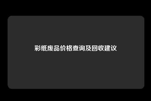 彩纸废品价格查询及回收建议