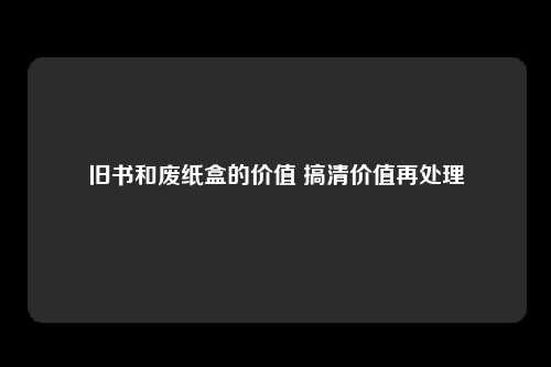 旧书和废纸盒的价值 搞清价值再处理