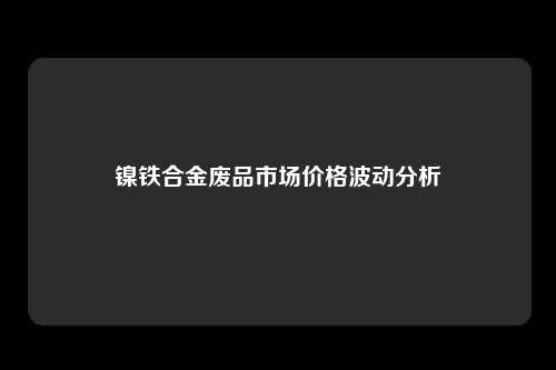 镍铁合金废品市场价格波动分析