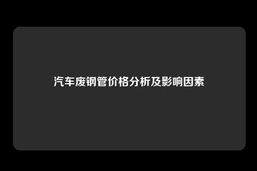 汽车废钢管价格分析及影响因素