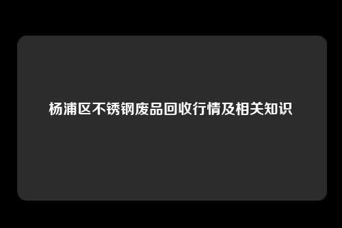 杨浦区不锈钢废品回收行情及相关知识