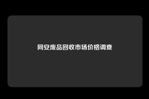 同安废品回收市场价格调查