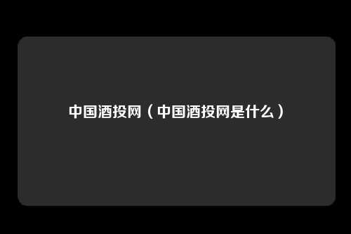 中国酒投网（中国酒投网是什么）