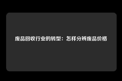 废品回收行业的转型：怎样分辨废品价格