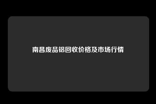 南昌废品铝回收价格及市场行情