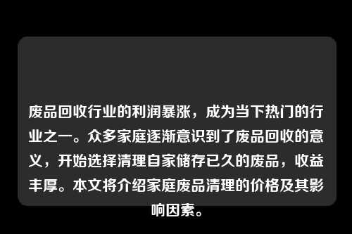 废品回收行业的利润暴涨，成为当下热门的行业之一。众多家庭逐渐意识到了废品回收的意义，开始选择清理自家储存已久的废品，收益丰厚。本文将介绍家庭废品清理的价格及其影响因素。